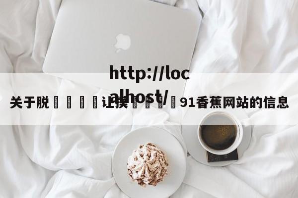 关于脱👙让摸🐻91香蕉网站的信息