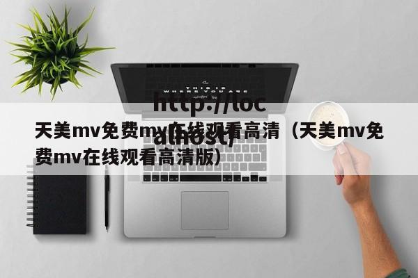 天美mv免费mv在线观看高清（天美mv免费mv在线观看高清版）