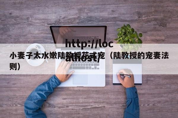 小妻子太水嫩陆教授花式宠（陆教授的宠妻法则）