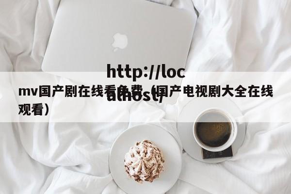 mv国产剧在线看免费（国产电视剧大全在线观看）
